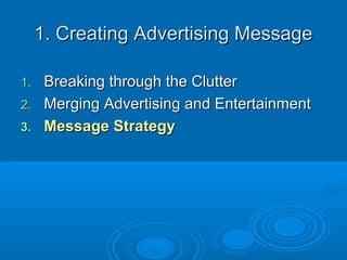 1. Creating Advertising Message1. Creating Advertising Message
1.1. Breaking through the ClutterBreaking through the Clutter
2.2. Merging Advertising and EntertainmentMerging Advertising and Entertainment
3.3. Message StrategyMessage Strategy
 