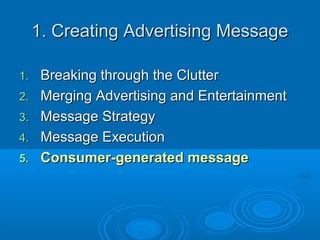 1. Creating Advertising Message1. Creating Advertising Message
1.1. Breaking through the ClutterBreaking through the Clutter
2.2. Merging Advertising and EntertainmentMerging Advertising and Entertainment
3.3. Message StrategyMessage Strategy
4.4. Message ExecutionMessage Execution
5.5. Consumer-generated messageConsumer-generated message
 