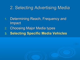 2. Selecting Advertising Media2. Selecting Advertising Media
1.1. Determining Reach, Frequency andDetermining Reach, Frequency and
ImpactImpact
2.2. Choosing Major Media typesChoosing Major Media types
3.3. Selecting Specific Media VehiclesSelecting Specific Media Vehicles
 