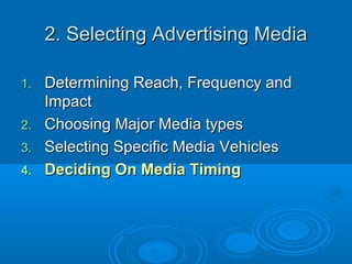 2. Selecting Advertising Media2. Selecting Advertising Media
1.1. Determining Reach, Frequency andDetermining Reach, Frequency and
ImpactImpact
2.2. Choosing Major Media typesChoosing Major Media types
3.3. Selecting Specific Media VehiclesSelecting Specific Media Vehicles
4.4. Deciding On Media TimingDeciding On Media Timing
 