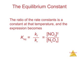 Equilibrium
The Equilibrium Constant
The ratio of the rate constants is a
constant at that temperature, and the
expression becomes
Keq =
kf
kr
[NO2]2
[N2O4]
=
 