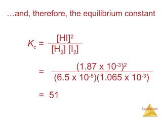 Equilibrium
…and, therefore, the equilibrium constant
Kc =
[HI]2
[H2] [I2]
= 51
=
(1.87 x 10-3
)2
(6.5 x 10-5
)(1.065 x 10-3
)
 