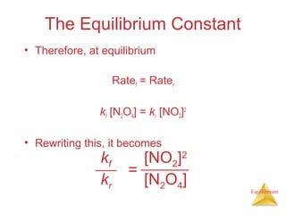 Equilibrium
The Equilibrium Constant
• Therefore, at equilibrium
Ratef = Rater
kf [N2O4] = kr [NO2]2
• Rewriting this, it becomes
kf
kr
[NO2]2
[N2O4]
=
 