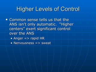 Higher Levels of Control Common sense tells us that the ANS isn’t only automatic.  “Higher centers” exert significant control over the ANS Anger => rapid HR Nervousness => sweat 