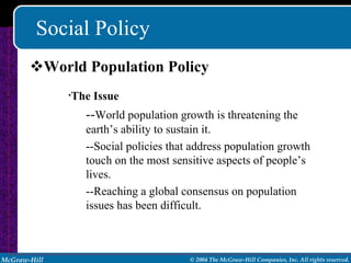 Social Policy World Population Policy The Issue -- World population growth is threatening the earth’s ability to sustain it. --Social policies that address population growth touch on the most sensitive aspects of people’s lives. --Reaching a global consensus on population issues has been difficult. 