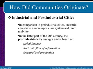 How Did Communities Originate? Industrial and Postindustrial Cities In comparison to preindustrial cities, industrial cities have a more open class system and more mobility. In the latter part of the 20 th  century, the  postindustrial   city  emerges and is based on: global finance electronic flow of information decentralized production 