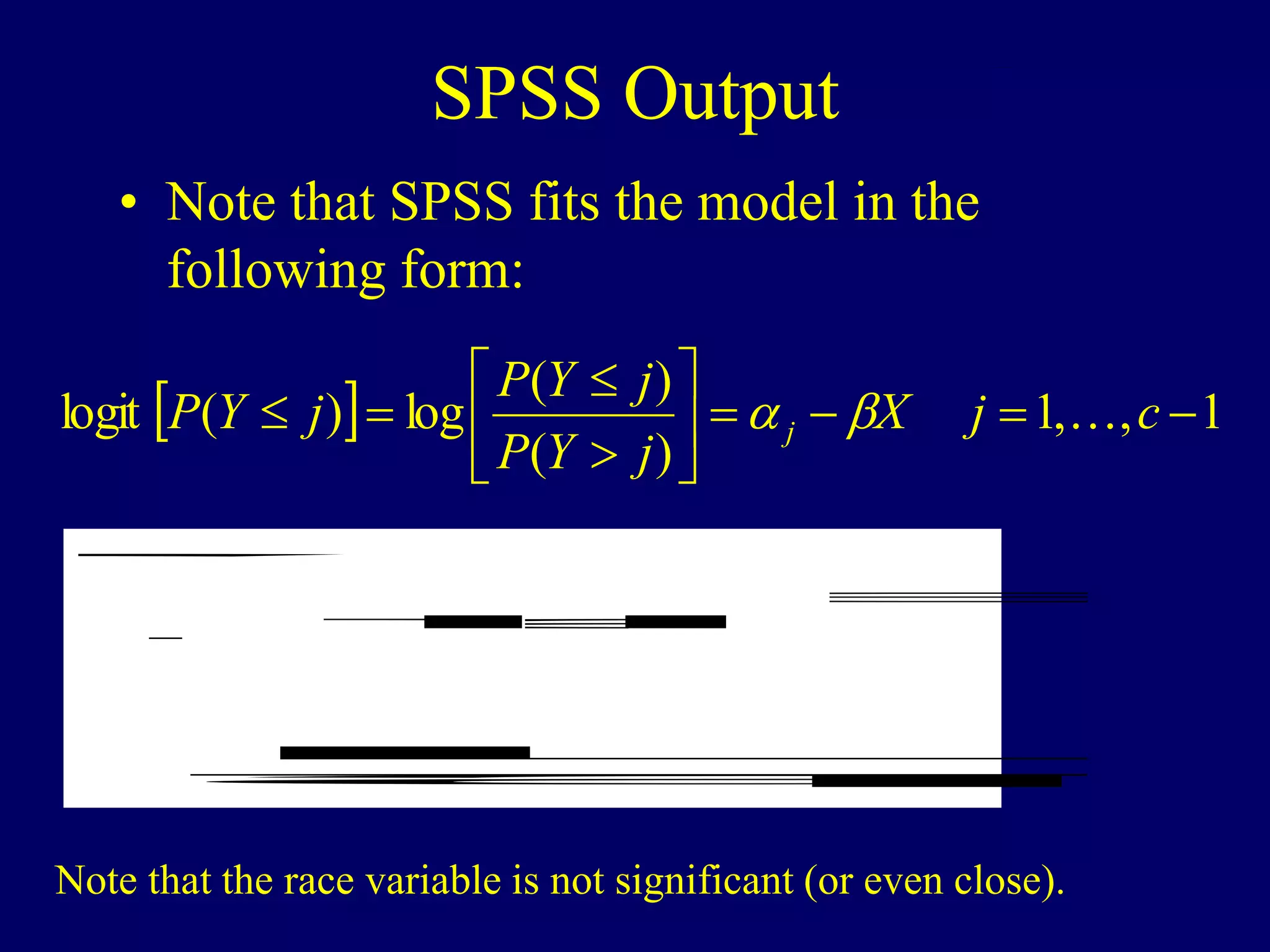 SPSS Output
• Note that SPSS fits the model in the
following form:
  1
,
,
1
)
(
)
(
log
)
(
logit 












 c
j
X
j
Y
P
j
Y
P
j
Y
P j 


r E
7
2
3
1
0
7
8
5
4
0
1
0
0
1
1
3
0
1
3
3
0
0 a
.
.
0
.
.
.
[ A
[ A
T
[ R
[ R
L
m
E
a
d f
S i g
r B
r B
d e
L
T
a
Note that the race variable is not significant (or even close).
 