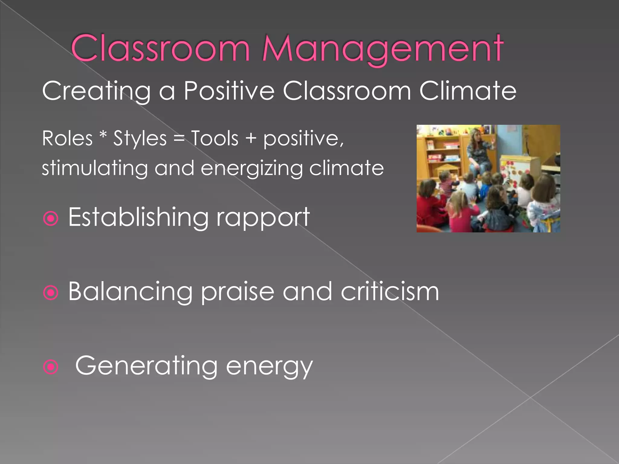 Creating a Positive Classroom Climate
Roles * Styles = Tools + positive,
stimulating and energizing climate
 Establishing rapport
 Balancing praise and criticism
 Generating energy
 