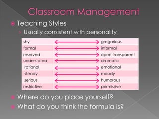  Teaching Styles
› Usually consistent with personality
 Where do you place yourself?
 What do you think the formula is?
shy gregarious
formal informal
reserved open,transparent
understated dramatic
rational emotional
steady moody
serious humorous
restrictive permissive
 