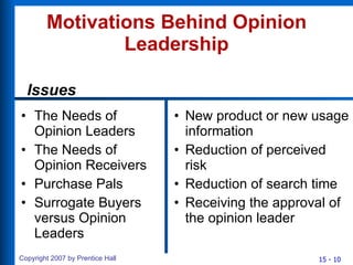 Motivations Behind Opinion Leadership The Needs of Opinion Leaders The Needs of Opinion Receivers Purchase Pals Surrogate Buyers versus Opinion Leaders New product or new usage information Reduction of perceived risk Reduction of search time Receiving the approval of the opinion leader Issues 