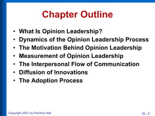 Chapter Outline What Is Opinion Leadership? Dynamics of the Opinion Leadership Process The Motivation Behind Opinion Leadership Measurement of Opinion Leadership The Interpersonal Flow of Communication Diffusion of Innovations The Adoption Process 