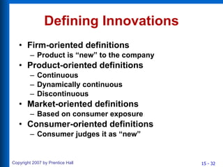 Defining Innovations Firm-oriented definitions Product is “new” to the company Product-oriented definitions Continuous Dynamically continuous Discontinuous Market-oriented definitions Based on consumer exposure Consumer-oriented definitions Consumer judges it as “new” 
