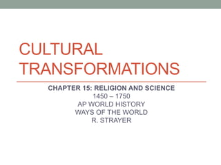 CULTURAL
TRANSFORMATIONS
CHAPTER 15: RELIGION AND SCIENCE
1450 – 1750
AP WORLD HISTORY
WAYS OF THE WORLD
R. STRAYER
 