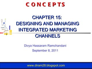 TOP 10 LEARNING CONCEPTS  CHAPTER 15:  DESIGNING AND MANAGING INTEGRATED MARKETING CHANNELS Divya Hassaram Ramchandani September 8, 2011 www.diram28.blogspot.com 