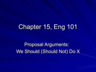 Chapter 15, Eng 101 Proposal Arguments:  We Should (Should Not) Do X 