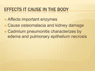 EFFECTS IT CAUSE IN THE BODY
Affects important enzymes
 Cause osteomalacia and kidney damage
 Cadmium pneumonitis characterizes by
edema and pulmonary epithelium necrosis


 