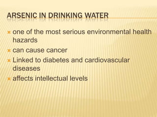 ARSENIC IN DRINKING WATER
one of the most serious environmental health
hazards
 can cause cancer
 Linked to diabetes and cardiovascular
diseases
 affects intellectual levels


 