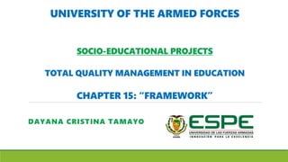 UNIVERSITY OF THE ARMED FORCES
SOCIO-EDUCATIONAL PROJECTS
TOTAL QUALITY MANAGEMENT IN EDUCATION
CHAPTER 15: “FRAMEWORK”
DAYANA CRISTINA TAMAYO
 