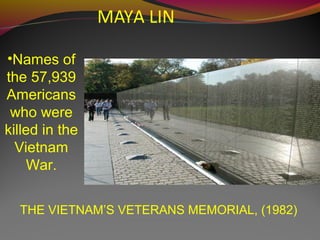 MAYA LIN
THE VIETNAM’S VETERANS MEMORIAL, (1982)
•Names of
the 57,939
Americans
who were
killed in the
Vietnam
War.
 