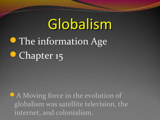 GlobalismGlobalism
The information Age
Chapter 15
A Moving force in the evolution of
globalism was satellite television, the
internet, and colonialism.
 