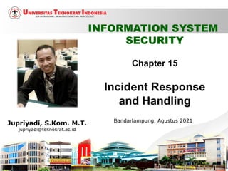 Chapter 15
Incident Response
and Handling
1
INFORMATION SYSTEM
SECURITY
Jupriyadi, S.Kom. M.T.
jupriyadi@teknokrat.ac.id
Bandarlampung, Agustus 2021
 