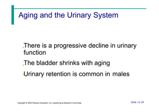 There is a progressive decline in urinary
function
The bladder shrinks with aging
Urinary retention is common in males
Slide 15.39
Copyright © 2003 Pearson Education, Inc. publishing as Benjamin Cummings
Aging and the Urinary System
 