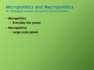 Micropolitics and Macropolitics
15.1 Distinguish between micropolitics and micropolitics.
• Micropolitics
• Everyday-life power
• Macropolitics
• Large-scale power
 