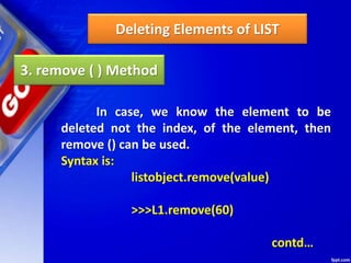 Deleting Elements of LIST
3. remove ( ) Method
In case, we know the element to be
deleted not the index, of the element, then
remove () can be used.
Syntax is:
listobject.remove(value)
>>>L1.remove(60)
contd…
 
