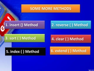 SOME MORE METHODS
1. insert () Method 2. reverse ( ) Method
3. sort ( ) Method 4. clear ( ) Method
5. index ( ) Method 6. extend ( ) Method
 
