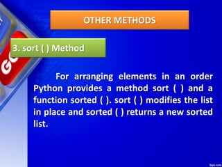 OTHER METHODS
3. sort ( ) Method
For arranging elements in an order
Python provides a method sort ( ) and a
function sorted ( ). sort ( ) modifies the list
in place and sorted ( ) returns a new sorted
list.
 