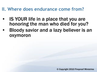 II. Where does endurance come from?

• IS YOUR life in a place that you are
  honoring the man who died for you?
• Bloody savior and a lazy believer is an
  oxymoron




                        © Copyright 2010 Fireproof Ministries
 