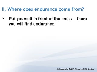 II. Where does endurance come from?

• Put yourself in front of the cross – there
  you will find endurance




                            © Copyright 2010 Fireproof Ministries
 