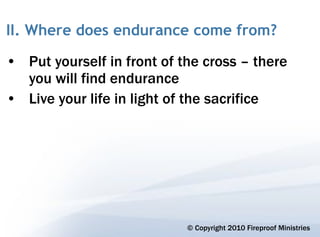 II. Where does endurance come from?

• Put yourself in front of the cross – there
  you will find endurance
• Live your life in light of the sacrifice




                            © Copyright 2010 Fireproof Ministries
 