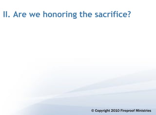 II. Are we honoring the sacrifice?




                       © Copyright 2010 Fireproof Ministries
 