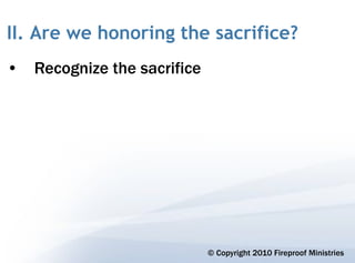 II. Are we honoring the sacrifice?
• Recognize the sacrifice




                            © Copyright 2010 Fireproof Ministries
 