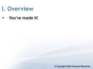 I. Overview
• You’ve made it!




                    © Copyright 2010 Fireproof Ministries
 