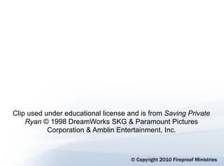 Clip used under educational license and is from Saving Private
    Ryan © 1998 DreamWorks SKG & Paramount Pictures
           Corporation & Amblin Entertainment, Inc.



                                     © Copyright 2010 Fireproof Ministries
 