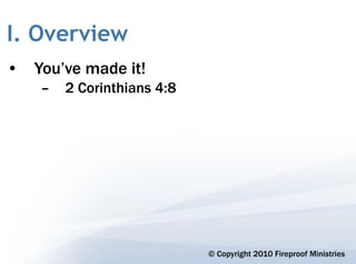 I. Overview
• You’ve made it!
    –   2 Corinthians 4:8




                            © Copyright 2010 Fireproof Ministries
 