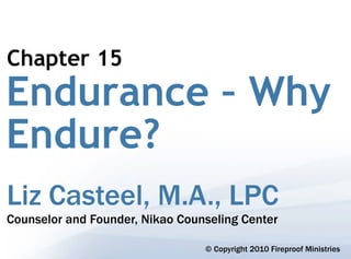 Chapter 15
Endurance – Why
Endure?
Liz Casteel, M.A., LPC
Counselor and Founder, Nikao Counseling Center

                                 © Copyright 2010 Fireproof Ministries
 