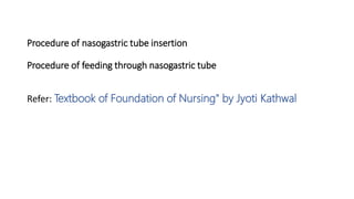 Procedure of nasogastric tube insertion
Procedure of feeding through nasogastric tube
Refer: Textbook of Foundation of Nursing" by Jyoti Kathwal
 