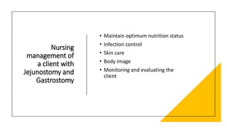 Nursing
management of
a client with
Jejunostomy and
Gastrostomy
• Maintain optimum nutrition status
• Infection control
• Skin care
• Body image
• Monitoring and evaluating the
client
 