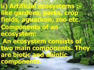 ii) Artificial ecosystems :-
like gardens, parks, crop
fields, aquarium, zoo etc.
Components of an
ecosystem:
An ecosystem consists of
two main components. They
are biotic and abiotic
components.
 