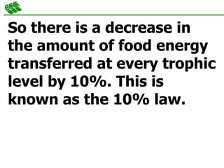 So there is a decrease in
the amount of food energy
transferred at every trophic
level by 10%. This is
known as the 10% law.
 