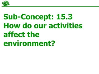 Sub-Concept: 15.3
How do our activities
affect the
environment?
 