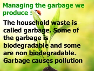 Managing the garbage we
produce :
The household waste is
called garbage. Some of
the garbage is
biodegradable and some
are non biodegradable.
Garbage causes pollution
 