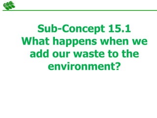 Sub-Concept 15.1
What happens when we
add our waste to the
environment?
 