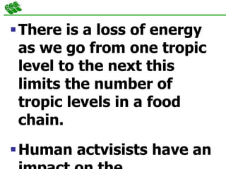 There is a loss of energy
as we go from one tropic
level to the next this
limits the number of
tropic levels in a food
chain.
Human actvisists have an
 