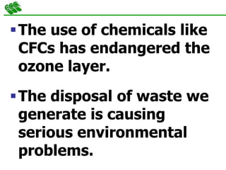 The use of chemicals like
CFCs has endangered the
ozone layer.
The disposal of waste we
generate is causing
serious environmental
problems.
 