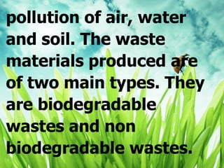 pollution of air, water
and soil. The waste
materials produced are
of two main types. They
are biodegradable
wastes and non
biodegradable wastes.
 