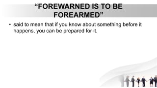 “FOREWARNED IS TO BE
FOREARMED”
• said to mean that if you know about something before it
happens, you can be prepared for it.
 